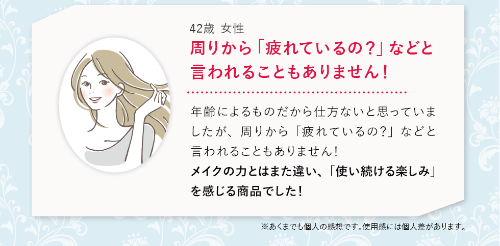 周りから「疲れているの？」などと言われることもありません！年齢によるものだから仕方ないと思っていましたが、周りから「疲れているの？」などと言われることもありません！メイクの力とはまた違い、「使い続ける楽しみ」を感じる商品でした！